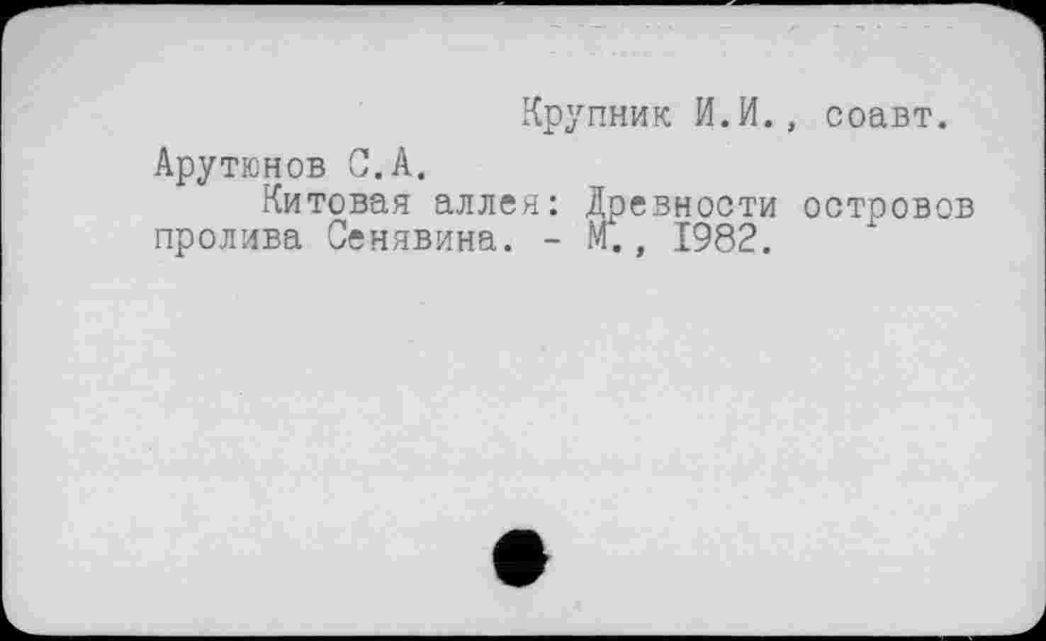 ﻿Крупник И.И., соавт.
Арутюнов С.А.
Китовая аллея: Древности островов пролива Сенявина. - М., 1982.